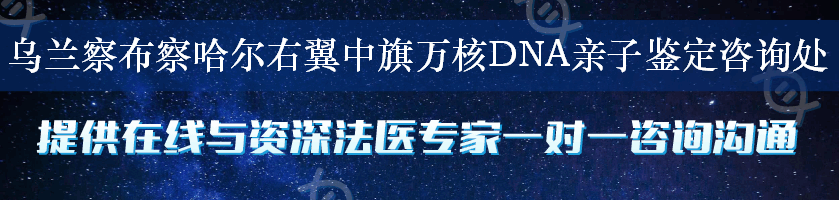 乌兰察布察哈尔右翼中旗万核DNA亲子鉴定咨询处